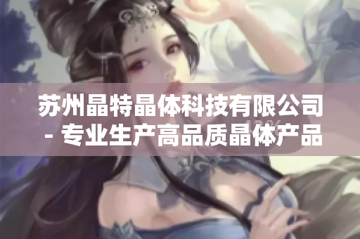 蘇州晶特晶體科技有限公司 - 專業(yè)生產(chǎn)高品質(zhì)晶體產(chǎn)品、提供定制解決方案