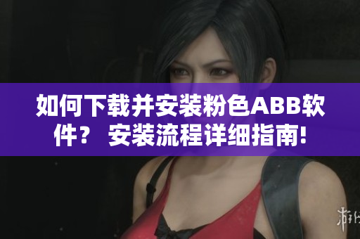 如何下載并安裝粉色ABB軟件？ 安裝流程詳細(xì)指南!