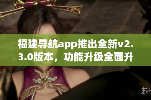 福建導(dǎo)航app推出全新v2.3.0版本，功能升級(jí)全面升級(jí)。