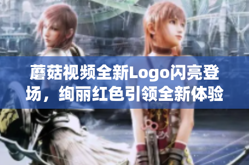 蘑菇視頻全新Logo閃亮登場，絢麗紅色引領全新體驗