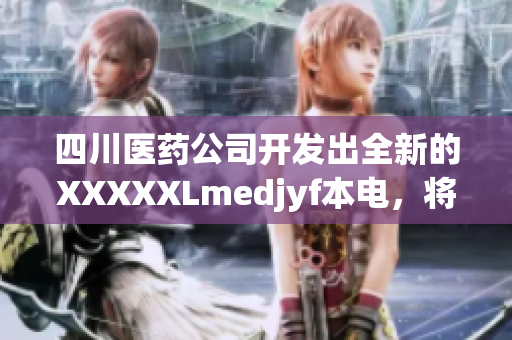 四川醫(yī)藥公司開發(fā)出全新的XXXXXLmedjyf本電，將為醫(yī)療行業(yè)帶來革命性變革