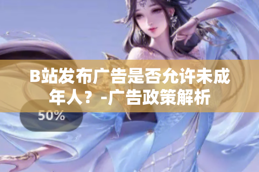 B站發(fā)布廣告是否允許未成年人？-廣告政策解析