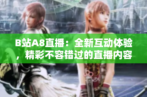 B站A8直播：全新互動(dòng)體驗(yàn)，精彩不容錯(cuò)過(guò)的直播內(nèi)容盡在B站A8平臺(tái)！