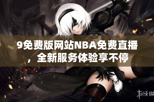 9免費版網(wǎng)站NBA免費直播，全新服務體驗享不停