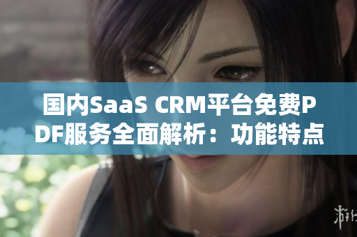 國內(nèi)SaaS CRM平臺免費PDF服務(wù)全面解析：功能特點、優(yōu)勢對比和使用技巧