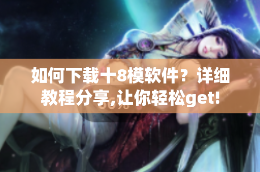 如何下載十8模軟件？詳細(xì)教程分享,讓你輕松get!