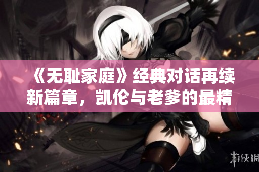《無(wú)恥家庭》經(jīng)典對(duì)話再續(xù)新篇章，凱倫與老爹的最精彩一句重現(xiàn)光芒