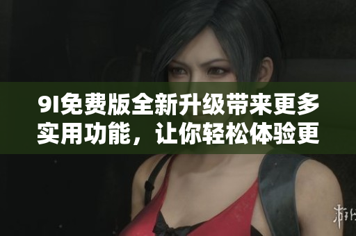 9I免費(fèi)版全新升級(jí)帶來(lái)更多實(shí)用功能，讓你輕松體驗(yàn)更多樂(lè)趣