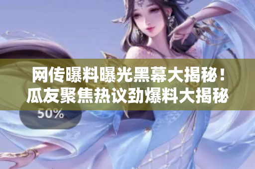 網(wǎng)傳曝料曝光黑幕大揭秘！瓜友聚焦熱議勁爆料大揭秘