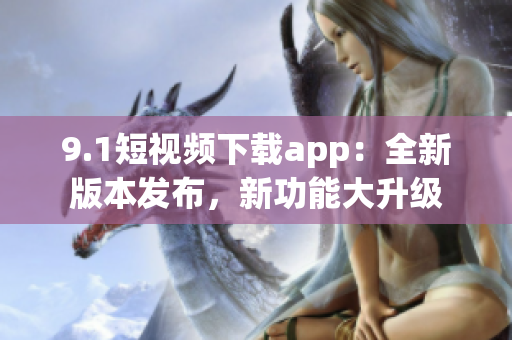 9.1短視頻下載app：全新版本發(fā)布，新功能大升級(jí)