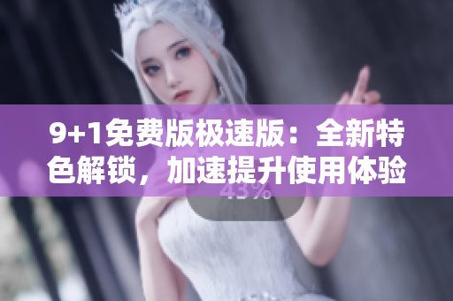 9+1免費版極速版：全新特色解鎖，加速提升使用體驗