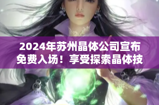 2024年蘇州晶體公司宣布免費入場！享受探索晶體技術(shù)之旅