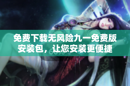 免費(fèi)下載無(wú)風(fēng)險(xiǎn)九一免費(fèi)版安裝包，讓您安裝更便捷