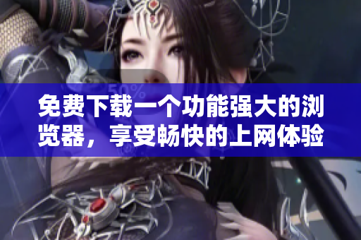 免費(fèi)下載一個(gè)功能強(qiáng)大的瀏覽器，享受暢快的上網(wǎng)體驗(yàn)