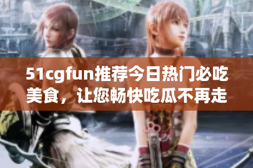 51cgfun推薦今日熱門必吃美食，讓您暢快吃瓜不再走丟!