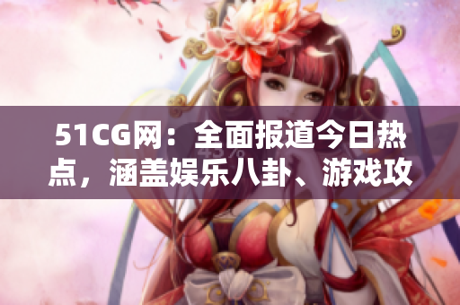51CG網(wǎng)：全面報(bào)道今日熱點(diǎn)，涵蓋娛樂(lè)八卦、游戲攻略等最新內(nèi)容