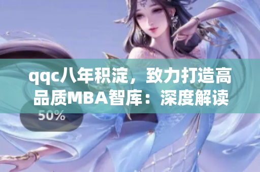qqc八年積淀，致力打造高品質(zhì)MBA智庫(kù)：深度解讀篇章