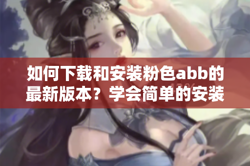 如何下載和安裝粉色abb的最新版本？學(xué)會(huì)簡單的安裝方法！