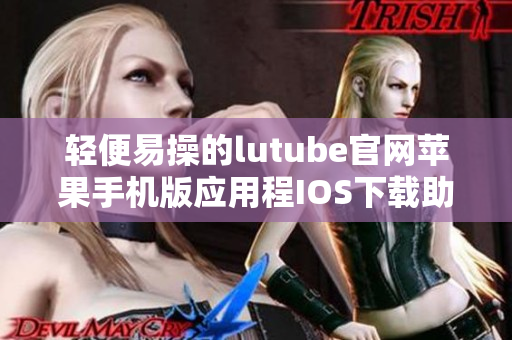 輕便易操的lutube官網(wǎng)蘋(píng)果手機(jī)版應(yīng)用程IOS下載助您暢享視頻