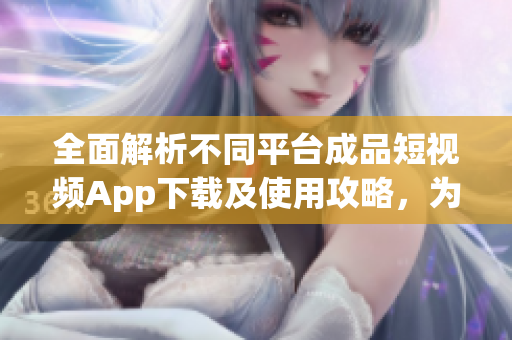 全面解析不同平臺(tái)成品短視頻App下載及使用攻略，為您精選最適合的創(chuàng)作利器!