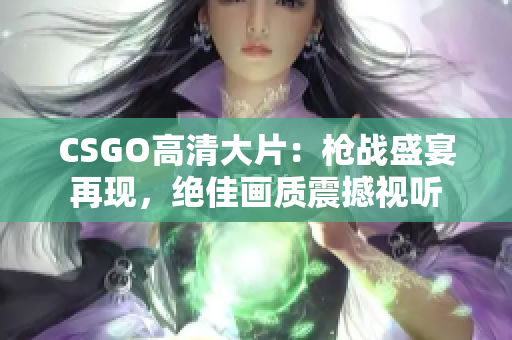 CSGO高清大片：槍戰(zhàn)盛宴再現(xiàn)，絕佳畫質(zhì)震撼視聽