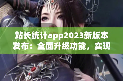 站長統(tǒng)計(jì)app2023新版本發(fā)布：全面升級功能，實(shí)現(xiàn)實(shí)時(shí)數(shù)據(jù)監(jiān)控與個(gè)性化分析