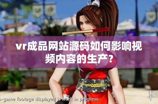 vr成品網(wǎng)站源碼如何影響視頻內(nèi)容的生產(chǎn)？