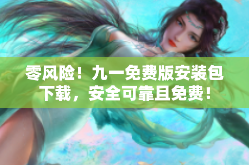 零風(fēng)險(xiǎn)！九一免費(fèi)版安裝包下載，安全可靠且免費(fèi)！