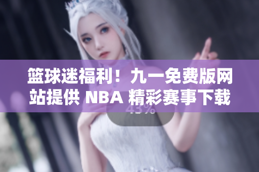 籃球迷福利！九一免費版網(wǎng)站提供 NBA 精彩賽事下載安裝！
