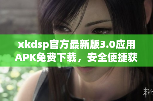 xkdsp官方最新版3.0應(yīng)用APK免費下載，安全便捷獲取