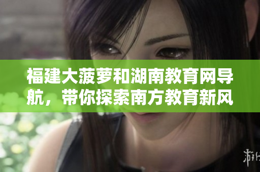 福建大菠蘿和湖南教育網(wǎng)導(dǎo)航，帶你探索南方教育新風(fēng)向