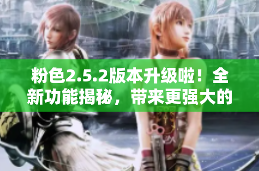 粉色2.5.2版本升級(jí)啦！全新功能揭秘，帶來(lái)更強(qiáng)大的體驗(yàn)