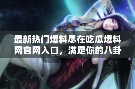 最新熱門爆料盡在吃瓜爆料網(wǎng)官網(wǎng)入口，滿足你的八卦熱情！
