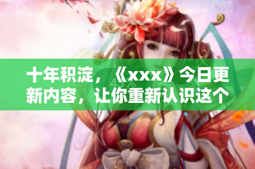 十年積淀，《xxx》今日更新內(nèi)容，讓你重新認識這個領(lǐng)域