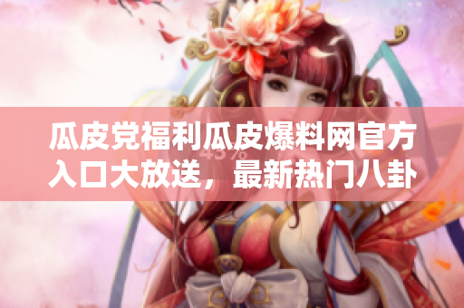 瓜皮黨福利瓜皮爆料網(wǎng)官方入口大放送，最新熱門(mén)八卦盡在其中！