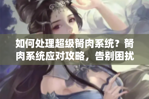 如何處理超級(jí)胬肉系統(tǒng)？胬肉系統(tǒng)應(yīng)對(duì)攻略，告別困擾。