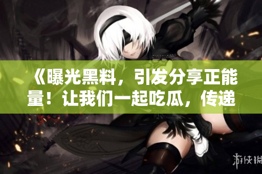 《曝光黑料，引發(fā)分享正能量！讓我們一起吃瓜，傳遞正能量！》
