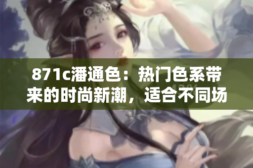 871c潘通色：熱門色系帶來的時尚新潮，適合不同場合展現(xiàn)個性和魅力