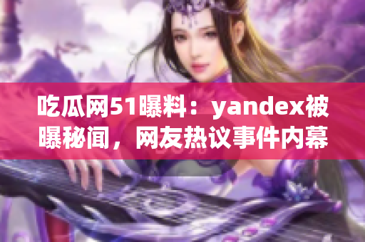 吃瓜網(wǎng)51曝料：yandex被曝秘聞，網(wǎng)友熱議事件內(nèi)幕