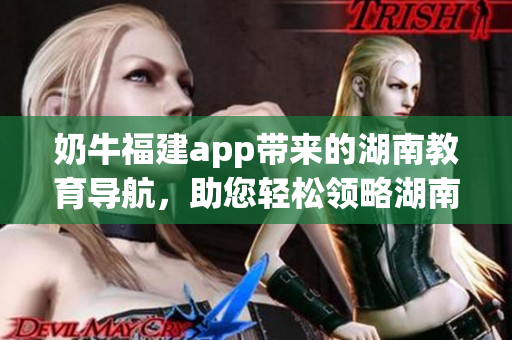 奶牛福建app帶來的湖南教育導航，助您輕松領略湖南深厚教育底蘊