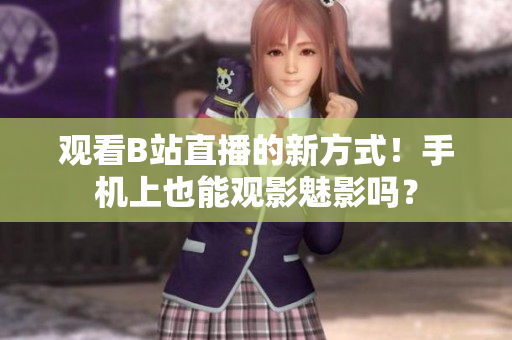 觀看B站直播的新方式！手機上也能觀影魅影嗎？