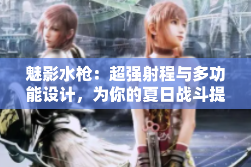 魅影水槍：超強射程與多功能設計，為你的夏日戰(zhàn)斗提供完美武器