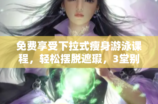 免費(fèi)享受下拉式瘦身游泳課程，輕松擺脫遮瑕，3堂別具特色的課程！