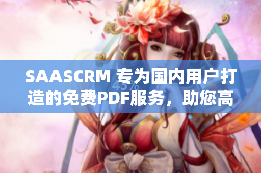 SAASCRM 專(zhuān)為國(guó)內(nèi)用戶(hù)打造的免費(fèi)PDF服務(wù)，助您高效管理客戶(hù)關(guān)系