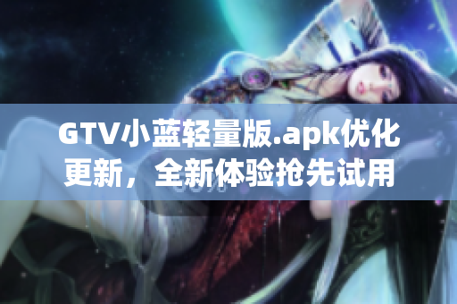 GTV小藍輕量版.apk優(yōu)化更新，全新體驗搶先試用