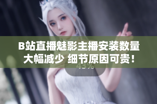 B站直播魅影主播安裝數(shù)量大幅減少 細(xì)節(jié)原因可貴！