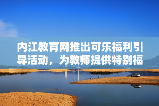 內(nèi)江教育網(wǎng)推出可樂福利引導(dǎo)活動，為教師提供特別福利