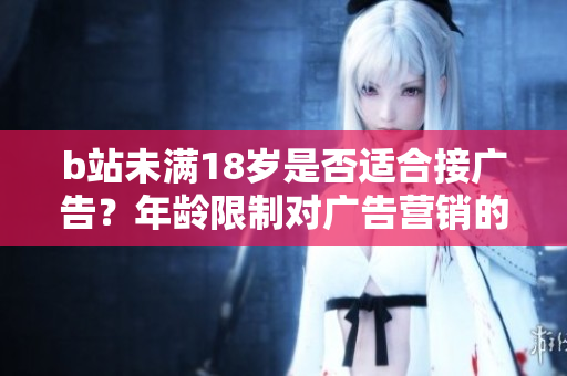 b站未滿18歲是否適合接廣告？年齡限制對(duì)廣告營銷的影響大嗎？