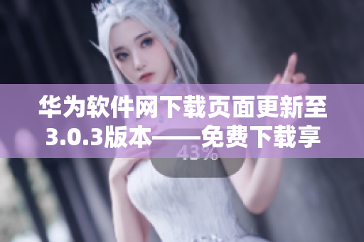 華為軟件網下載頁面更新至3.0.3版本——免費下載享不一樣