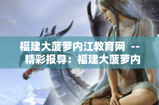 福建大菠蘿內(nèi)江教育網(wǎng)  --  精彩報導(dǎo)：福建大菠蘿內(nèi)江教育網(wǎng)的最新動向